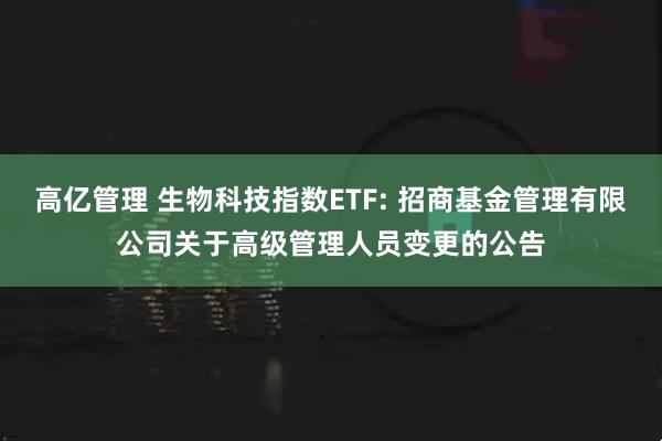 高亿管理 生物科技指数ETF: 招商基金管理有限公司关于高级管理人员变更的公告