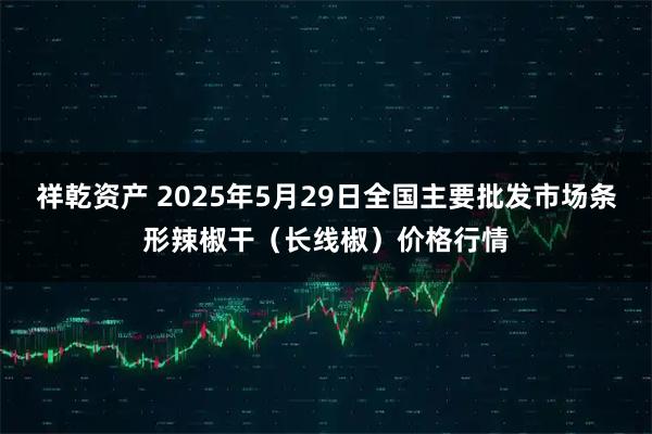 祥乾资产 2025年5月29日全国主要批发市场条形辣椒干（长线椒）价格行情