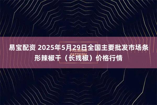 易宝配资 2025年5月29日全国主要批发市场条形辣椒干（长线椒）价格行情