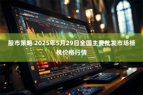 股市策略 2025年5月29日全国主要批发市场杨桃价格行情