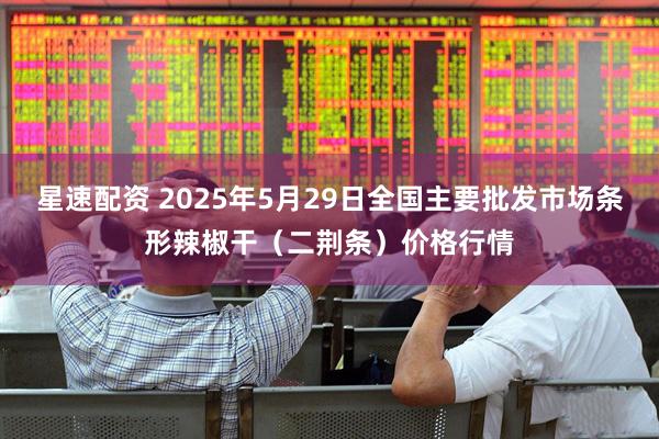 星速配资 2025年5月29日全国主要批发市场条形辣椒干（二荆条）价格行情