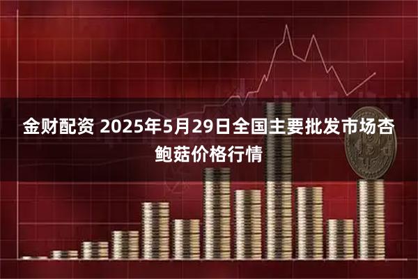 金财配资 2025年5月29日全国主要批发市场杏鲍菇价格行情