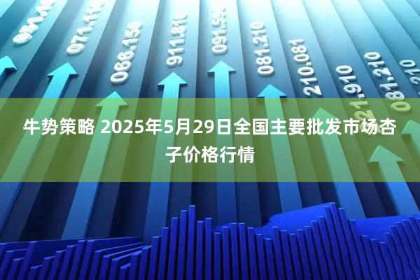 牛势策略 2025年5月29日全国主要批发市场杏子价格行情