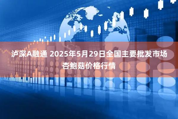 泸深A融通 2025年5月29日全国主要批发市场杏鲍菇价格行情