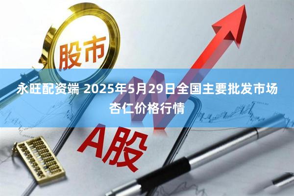 永旺配资端 2025年5月29日全国主要批发市场杏仁价格行情
