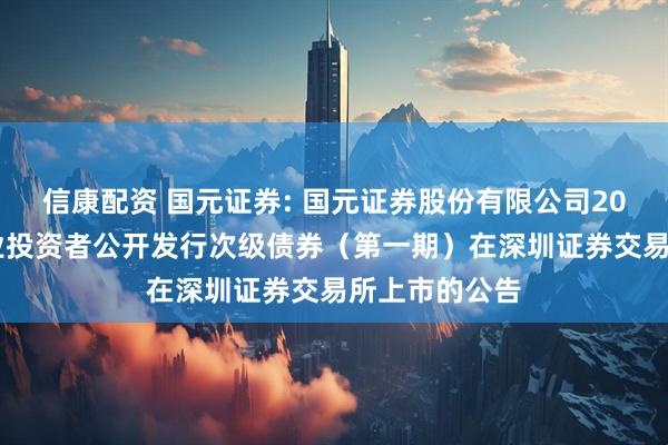 信康配资 国元证券: 国元证券股份有限公司2025年面向专业投资者公开发行次级债券（第一期）在深圳证券交易所上市的公告
