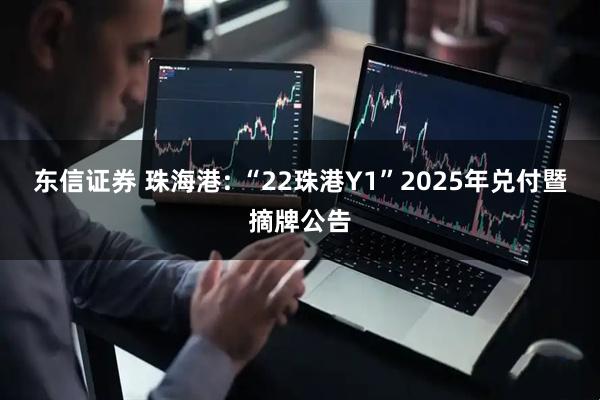 东信证券 珠海港: “22珠港Y1”2025年兑付暨摘牌公告