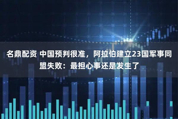 名鼎配资 中国预判很准，阿拉伯建立23国军事同盟失败：最担心事还是发生了