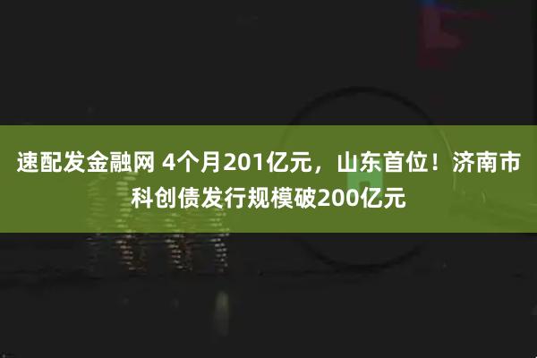 速配发金融网 4个月201亿元，山东首位！济南市科创债发行规模破200亿元