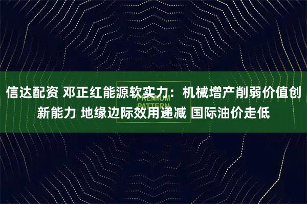 信达配资 邓正红能源软实力：机械增产削弱价值创新能力 地缘边际效用递减 国际油价走低