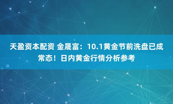 天盈资本配资 金晟富：10.1黄金节前洗盘已成常态！日内黄金行情分析参考