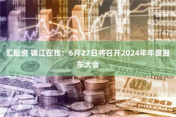汇配资 锦江在线：6月27日将召开2024年年度股东大会