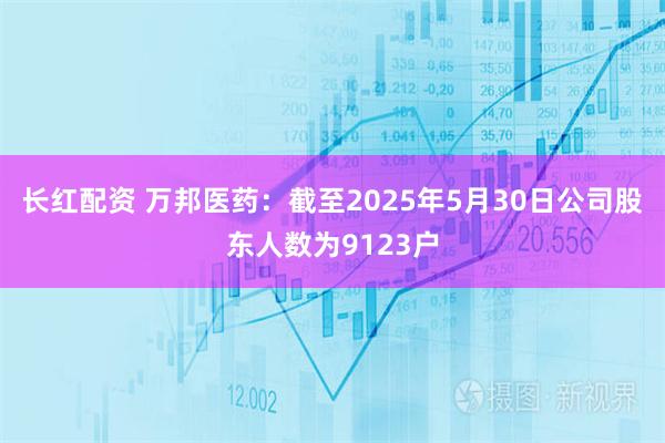 长红配资 万邦医药：截至2025年5月30日公司股东人数为9123户