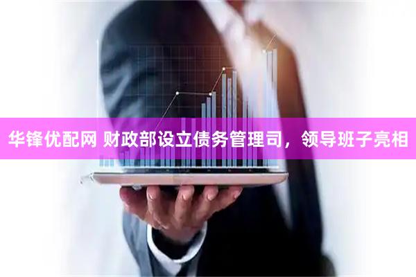 华锋优配网 财政部设立债务管理司，领导班子亮相