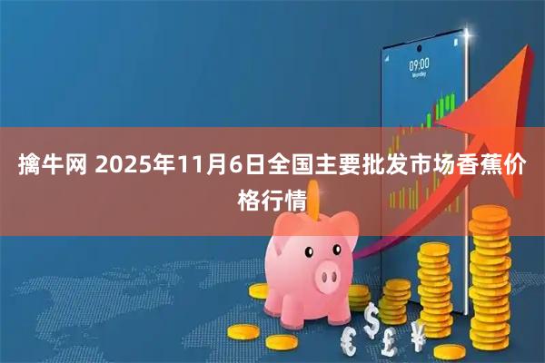 擒牛网 2025年11月6日全国主要批发市场香蕉价格行情