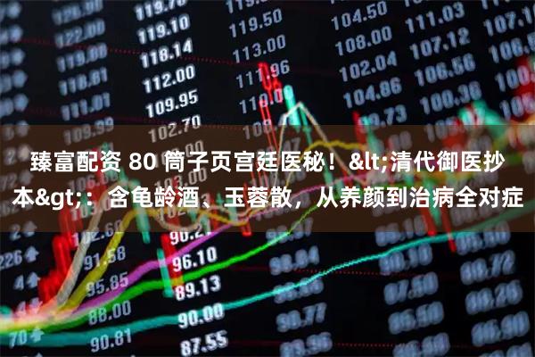 臻富配资 80 筒子页宫廷医秘！<清代御医抄本>：含龟龄酒、玉蓉散，从养颜到治病全对症