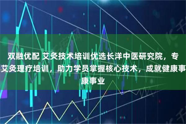 双融优配 艾灸技术培训优选长洋中医研究院,专业艾灸理疗培训,助力学员掌握核心技术,成就健康事业