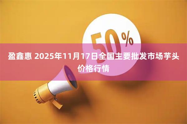 盈鑫惠 2025年11月17日全国主要批发市场芋头价格行情