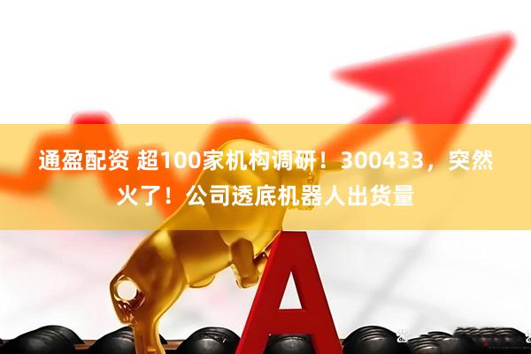 通盈配资 超100家机构调研!300433,突然火了!公司透底机器人出货量