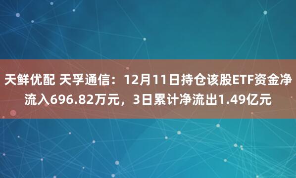 天鲜优配 天孚通信:12月11日持仓该股ETF资金净流入696.82万元,3日累计净流出1.49亿元