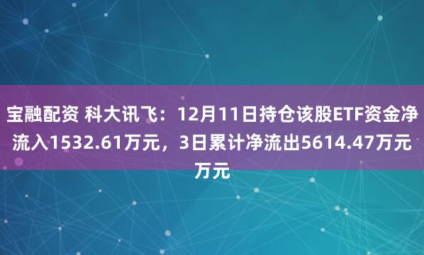 宝融配资 科大讯飞：12月11日持仓该股ETF资金净流入1532.61万元，3日累计净流出5614.47万元