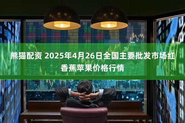 熊猫配资 2025年4月26日全国主要批发市场红香蕉苹果价格行情