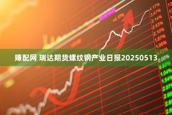 赚配网 瑞达期货螺纹钢产业日报20250513