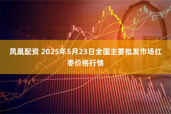 凤凰配资 2025年5月23日全国主要批发市场红枣价格行情