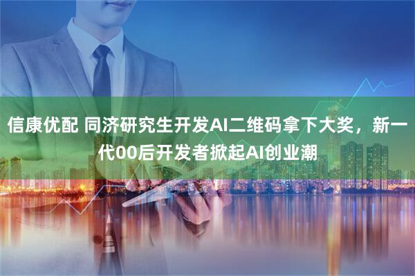 信康优配 同济研究生开发AI二维码拿下大奖,新一代00后开发者掀起AI创业潮