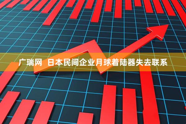 广瑞网  日本民间企业月球着陆器失去联系