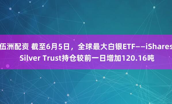 伍洲配资 截至6月5日，全球最大白银ETF——iShares Silver Trust持仓较前一日增加120.16吨