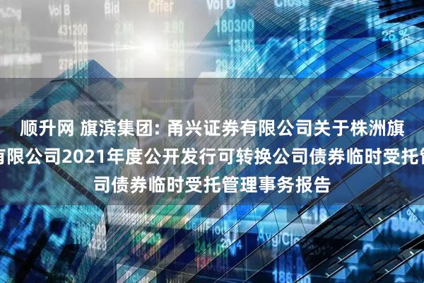 顺升网 旗滨集团: 甬兴证券有限公司关于株洲旗滨集团股份有限公司2021年度公开发行可转换公司债券临时受托管理事务报告