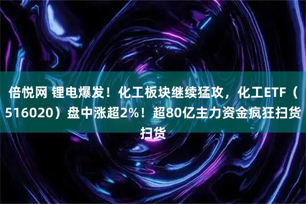 倍悦网 锂电爆发！化工板块继续猛攻，化工ETF（516020）盘中涨超2%！超80亿主力资金疯狂扫货
