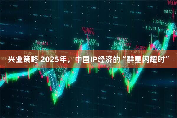 兴业策略 2025年，中国IP经济的“群星闪耀时”