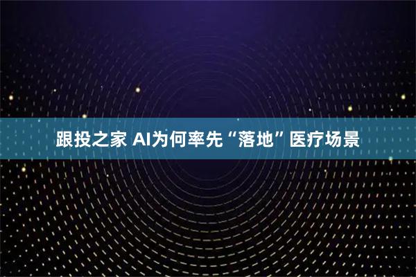 跟投之家 AI为何率先“落地”医疗场景