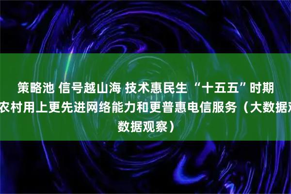 策略池 信号越山海 技术惠民生 “十五五”时期，让农村用上更先进网络能力和更普惠电信服务（大数据观察）