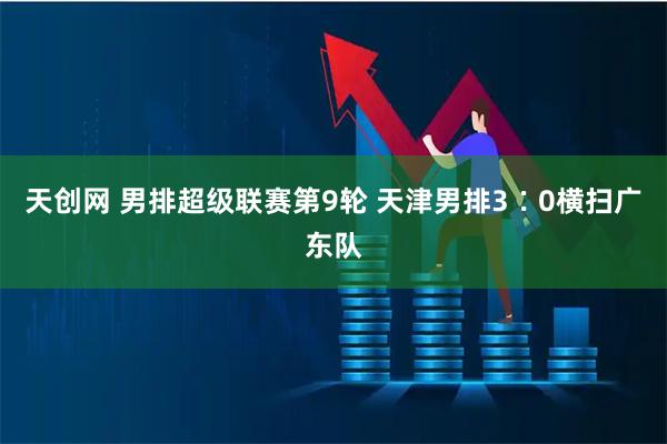 天创网 男排超级联赛第9轮 天津男排3∶0横扫广东队