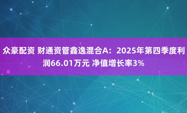 众豪配资 财通资管鑫逸混合A：2025年第四季度利润66.01万元 净值增长率3%