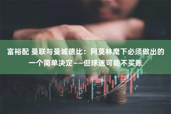 富裕配 曼联与曼城德比：阿莫林麾下必须做出的一个简单决定——但球迷可能不买账