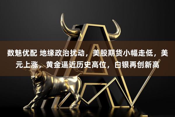 数魅优配 地缘政治扰动，美股期货小幅走低，美元上涨，黄金逼近历史高位，白银再创新高