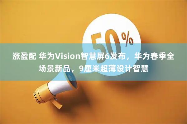 涨盈配 华为Vision智慧屏6发布，华为春季全场景新品，9厘米超薄设计智慧