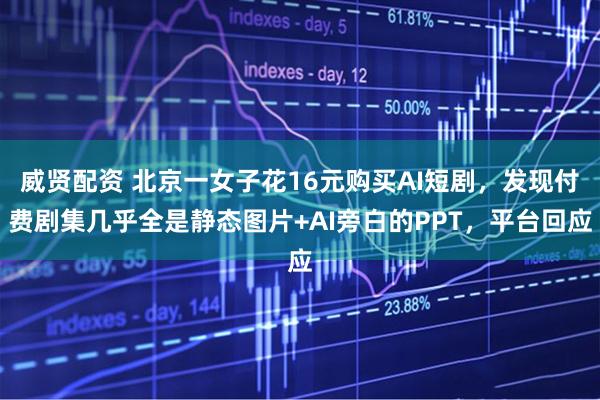 威贤配资 北京一女子花16元购买AI短剧，发现付费剧集几乎全是静态图片+AI旁白的PPT，平台回应