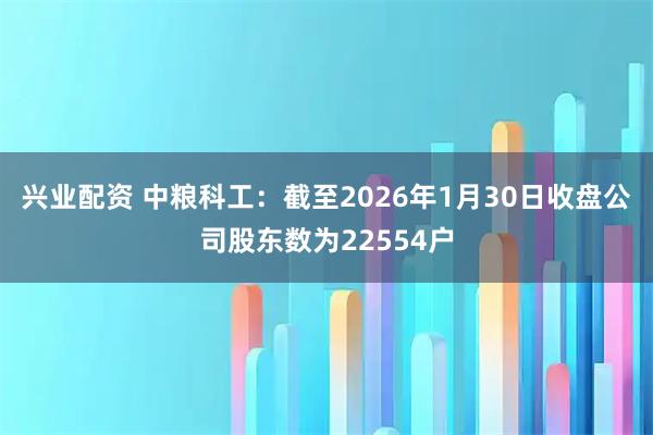 兴业配资 中粮科工：截至2026年1月30日收盘公司股东数为22554户