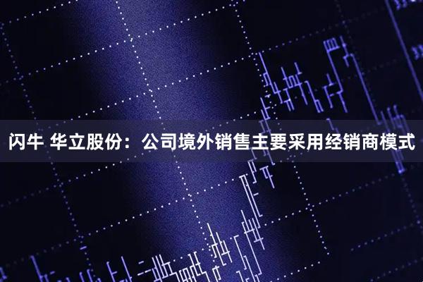 闪牛 华立股份：公司境外销售主要采用经销商模式