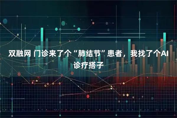 双融网 门诊来了个“肺结节”患者，我找了个AI诊疗搭子